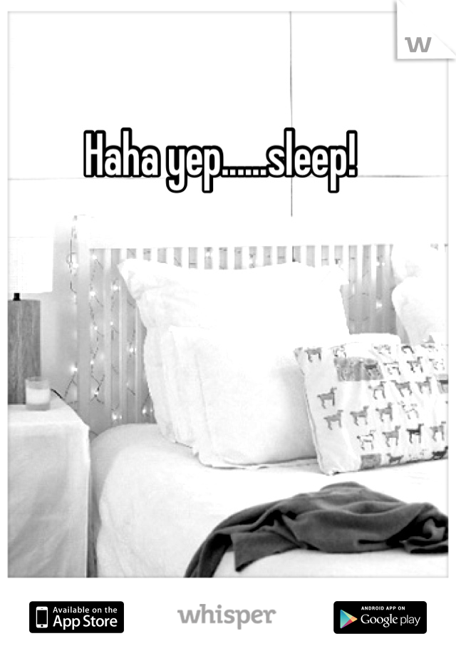 Haha yep......sleep!