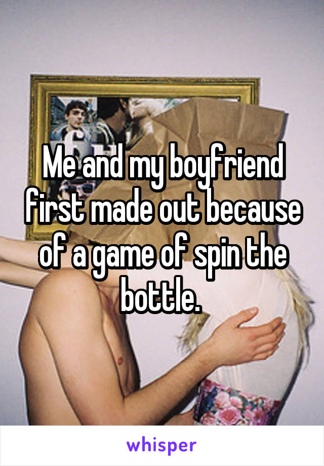Me and my boyfriend first made out because of a game of spin the bottle. 