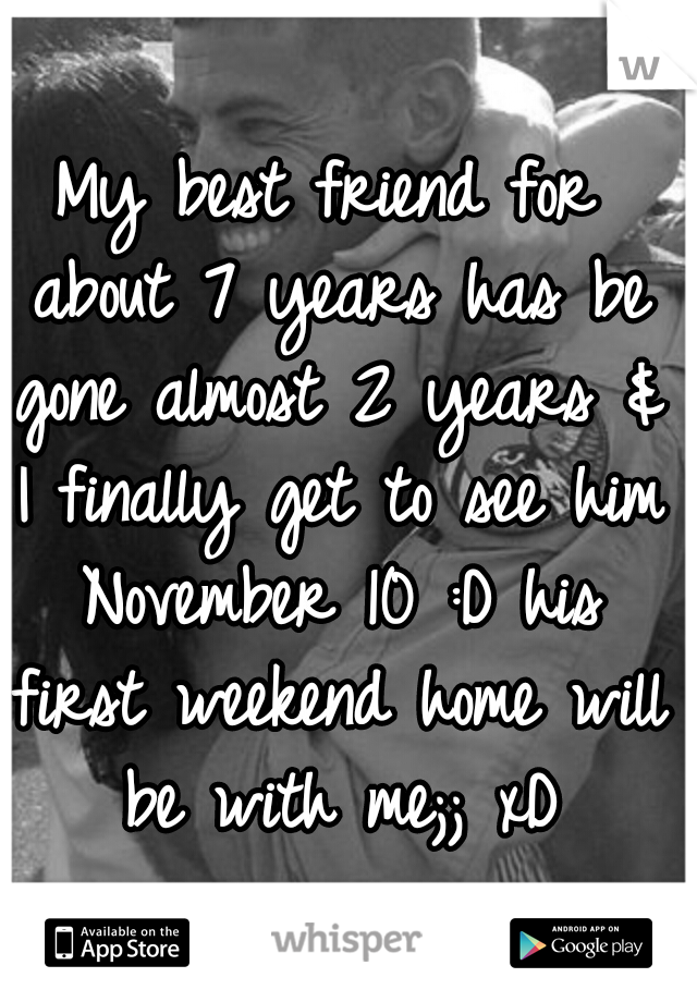 My best friend for about 7 years has be gone almost 2 years & I finally get to see him November 10 :D
his first weekend home will be with me;; xD