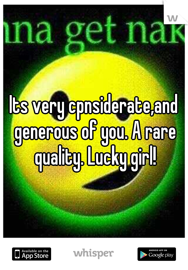 Its very cpnsiderate,and generous of you. A rare quality. Lucky girl!