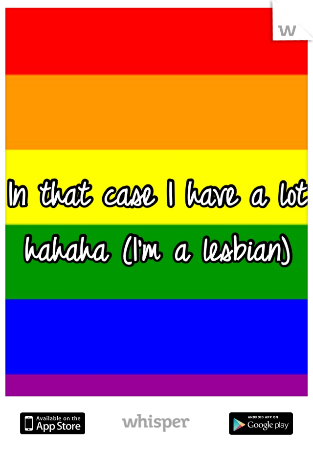 In that case I have a lot hahaha (I'm a lesbian) 