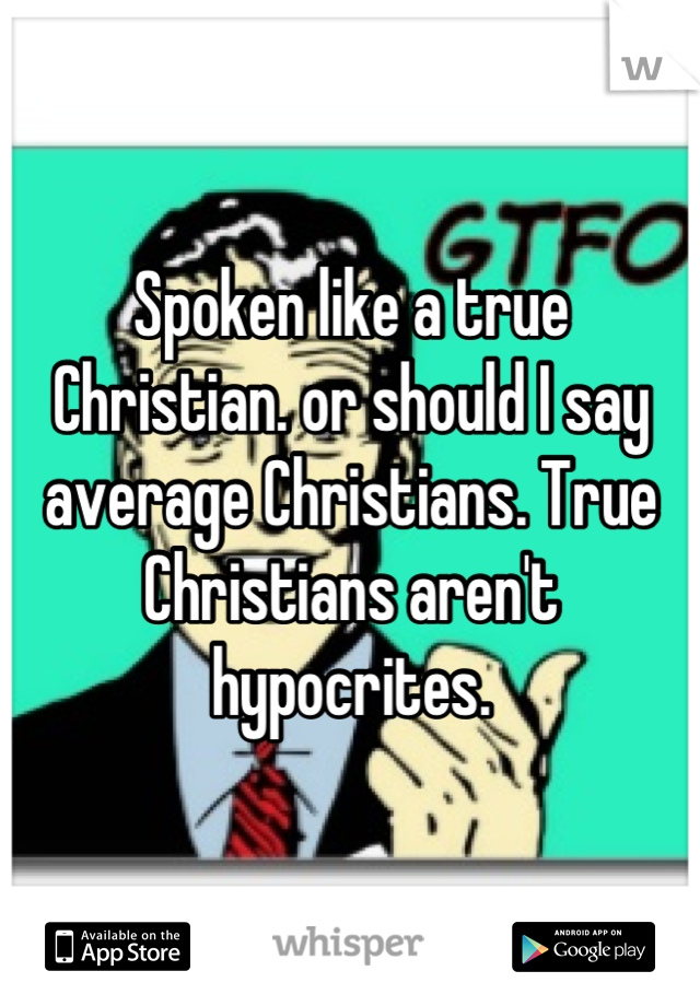 Spoken like a true Christian. or should I say average Christians. True Christians aren't hypocrites.