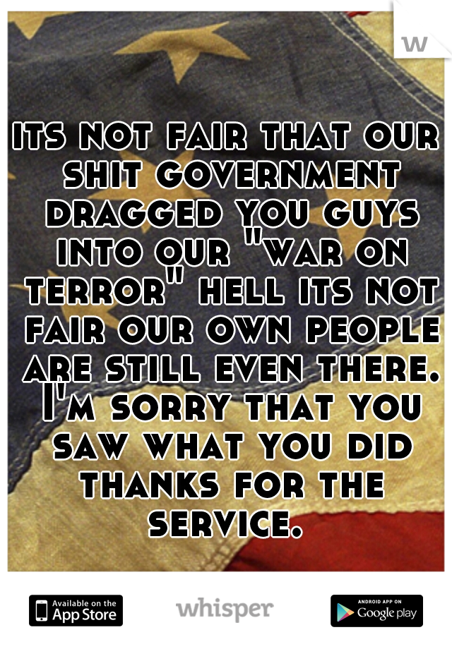 its not fair that our shit government dragged you guys into our "war on terror" hell its not fair our own people are still even there. I'm sorry that you saw what you did thanks for the service. 