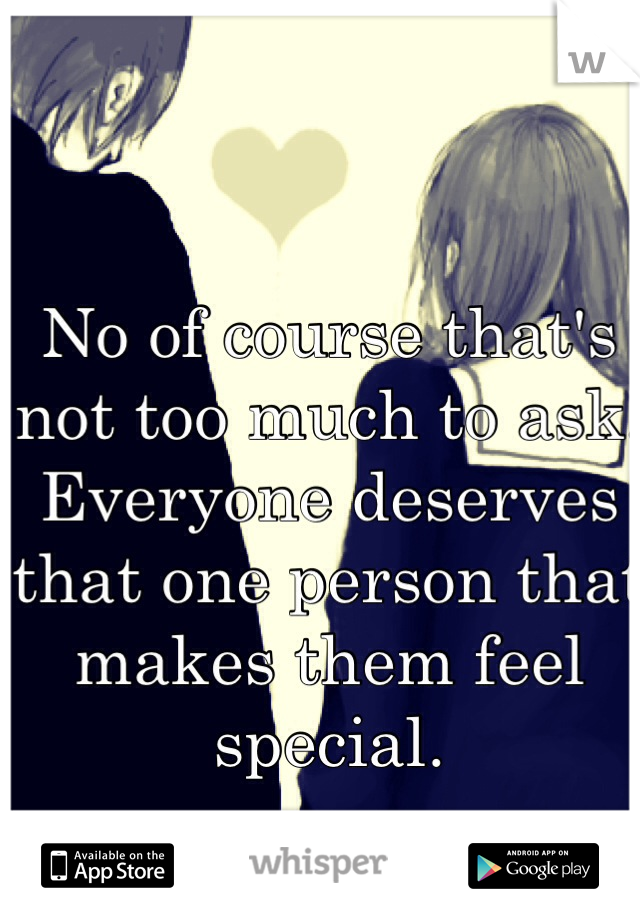 No of course that's not too much to ask. Everyone deserves that one person that makes them feel special. 