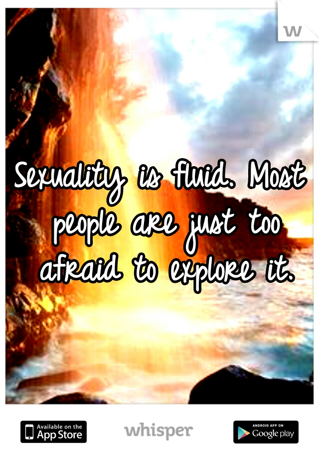 Sexuality is fluid. Most people are just too afraid to explore it.