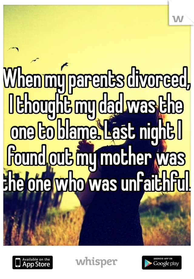 When my parents divorced, I thought my dad was the one to blame. Last night I found out my mother was the one who was unfaithful.