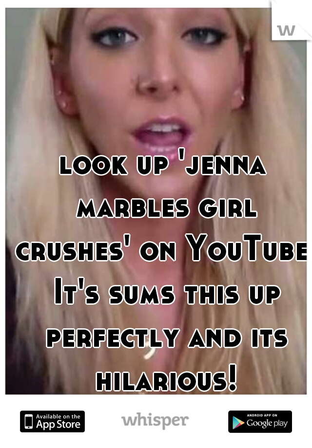 look up 'jenna marbles girl crushes' on YouTube. It's sums this up perfectly and its hilarious!