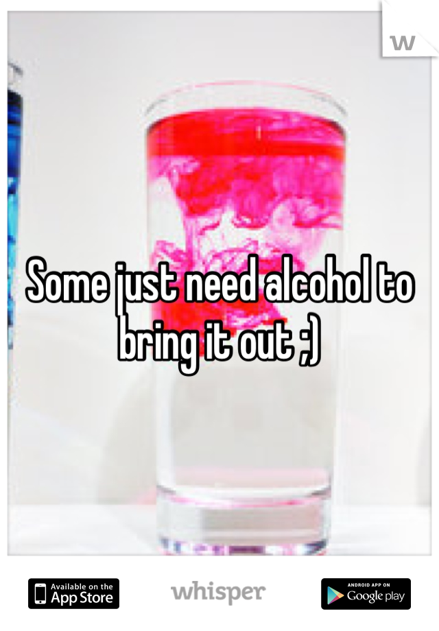 Some just need alcohol to bring it out ;)