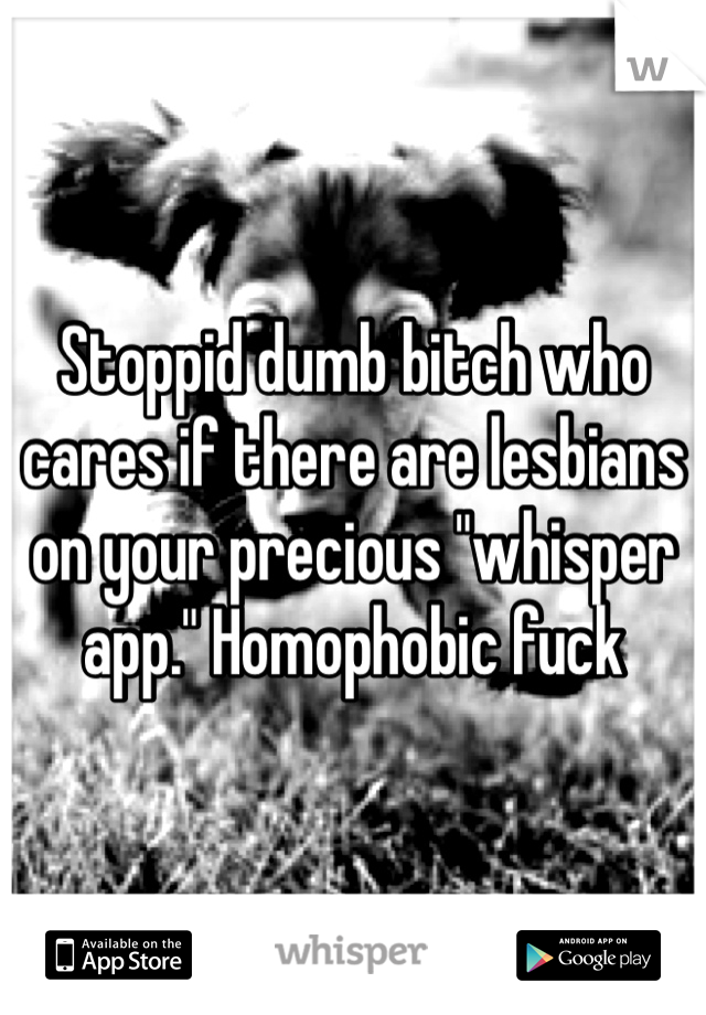 Stoppid dumb bitch who cares if there are lesbians on your precious "whisper app." Homophobic fuck