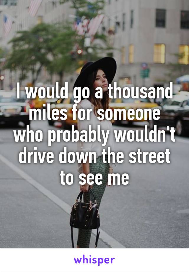 I would go a thousand miles for someone who probably wouldn't drive down the street to see me