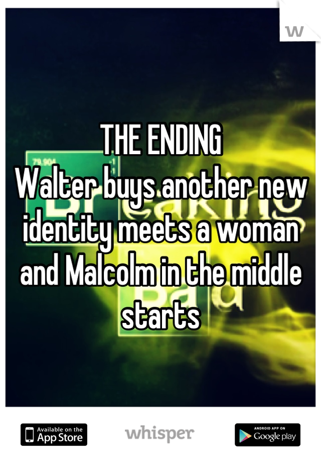 THE ENDING
Walter buys another new identity meets a woman and Malcolm in the middle starts