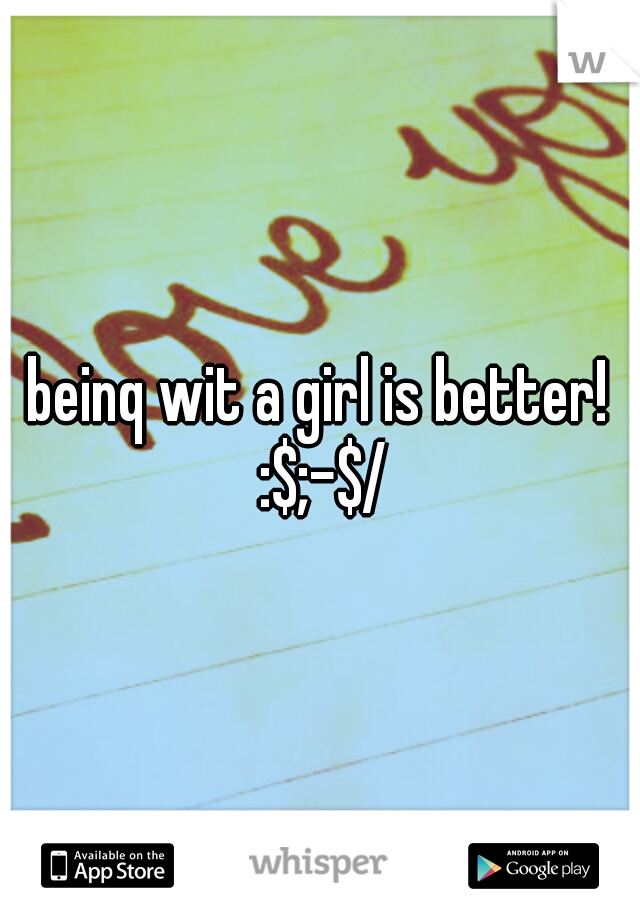 beinq wit a girl is better! :$;-$/