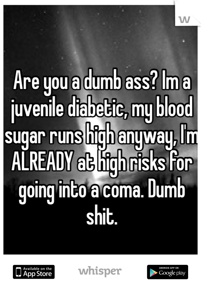 Are you a dumb ass? Im a juvenile diabetic, my blood sugar runs high anyway, I'm ALREADY at high risks for going into a coma. Dumb shit.