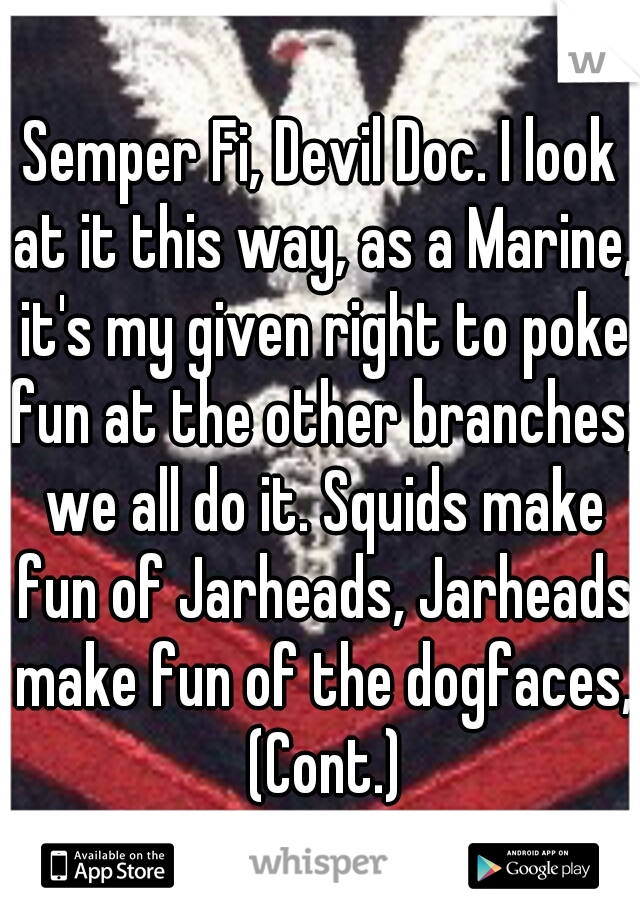 Semper Fi, Devil Doc. I look at it this way, as a Marine, it's my given right to poke fun at the other branches; we all do it. Squids make fun of Jarheads, Jarheads make fun of the dogfaces, (Cont.)