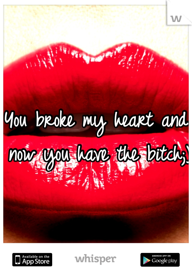 You broke my heart and now you have the bitch;) 