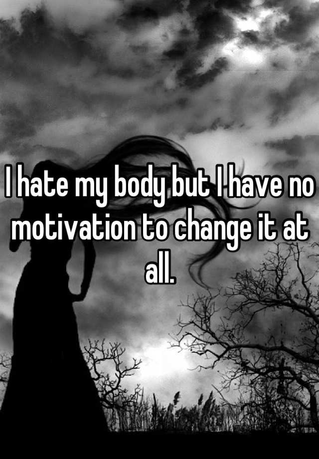 i-hate-my-body-but-i-have-no-motivation-to-change-it-at-all