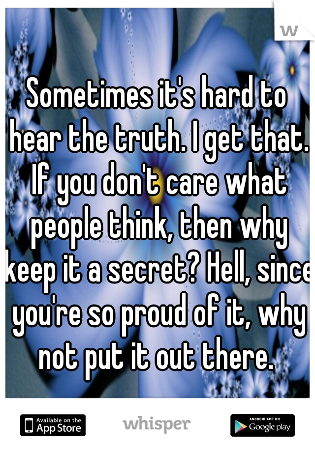 Sometimes it's hard to hear the truth. I get that. If you don't care what people think, then why keep it a secret? Hell, since you're so proud of it, why not put it out there. 