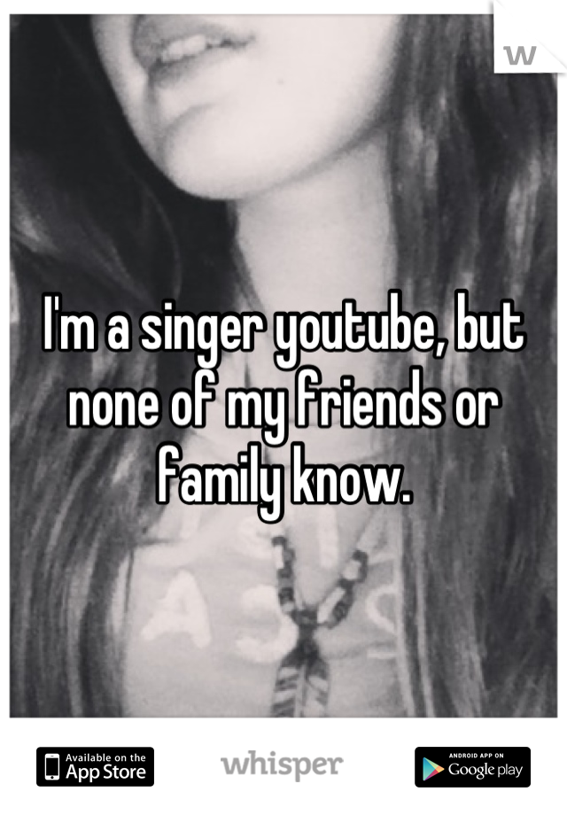 i-m-a-singer-youtube-but-none-of-my-friends-or-family-know