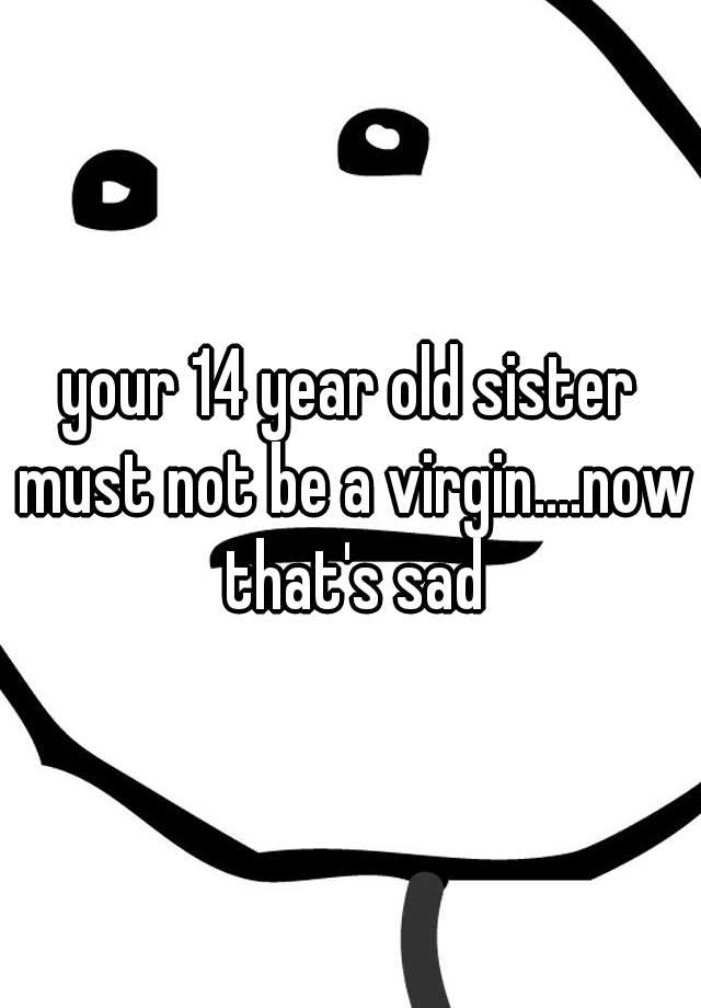 Your 14 Year Old Sister Must Not Be A Virginnow Thats Sad