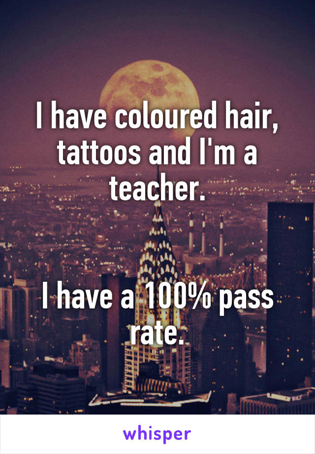 I have coloured hair, tattoos and I'm a teacher.


I have a 100% pass rate.