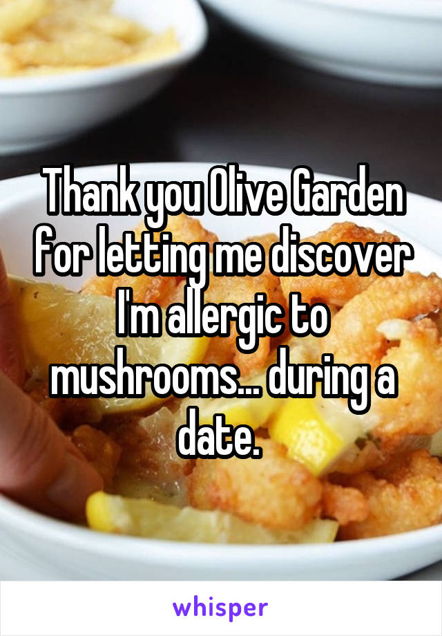 Thank you Olive Garden for letting me discover I'm allergic to mushrooms... during a date. 