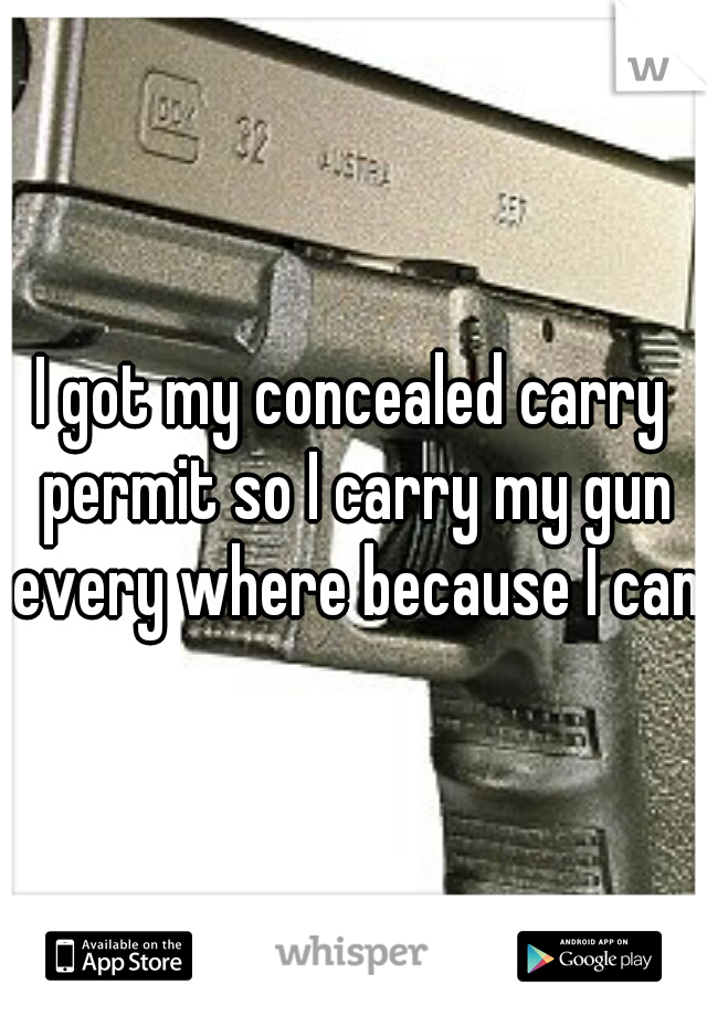 I got my concealed carry permit so I carry my gun every where because I can