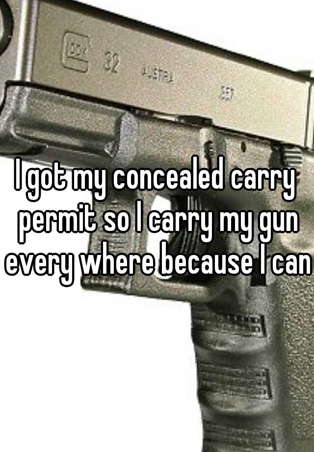 I got my concealed carry permit so I carry my gun every where because I can