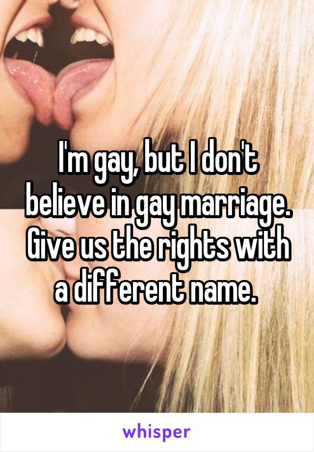 I'm gay, but I don't believe in gay marriage. Give us the rights with a different name. 