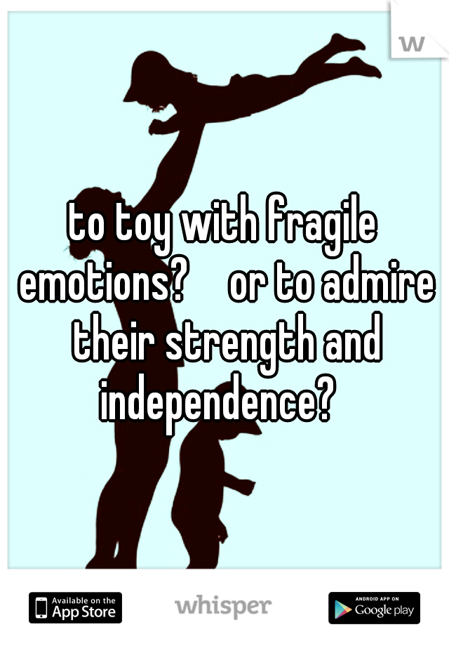 to toy with fragile emotions?  
or to admire their strength and independence?  