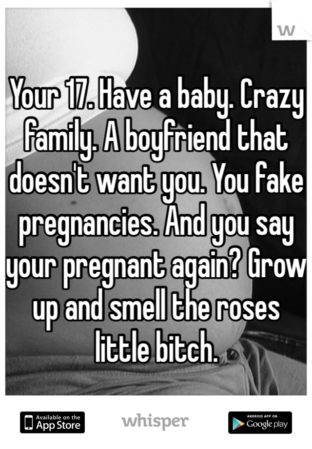 Your 17. Have a baby. Crazy family. A boyfriend that doesn't want you. You fake pregnancies. And you say your pregnant again? Grow up and smell the roses little bitch. 