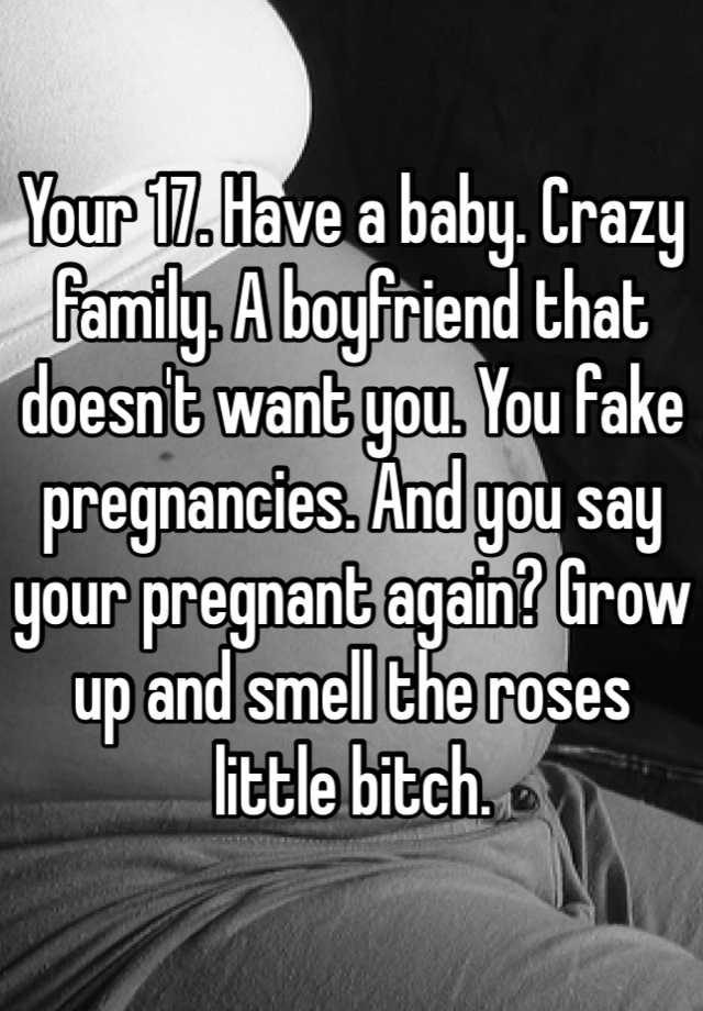 Your 17. Have a baby. Crazy family. A boyfriend that doesn't want you. You fake pregnancies. And you say your pregnant again? Grow up and smell the roses little bitch. 