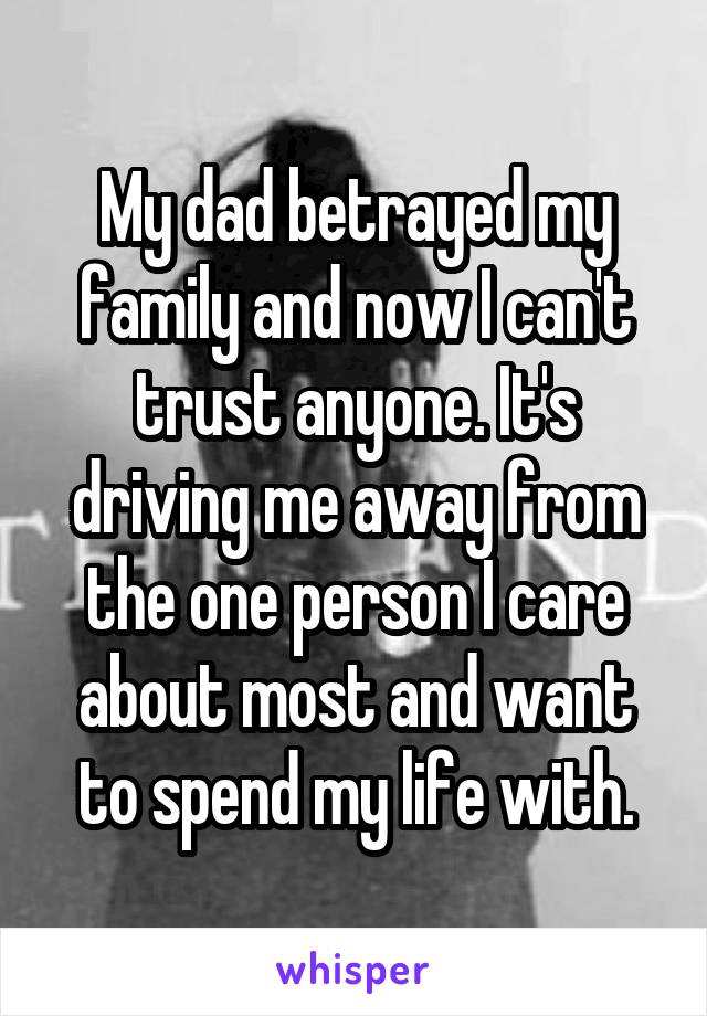 My dad betrayed my family and now I can't trust anyone. It's driving me away from the one person I care about most and want to spend my life with.
