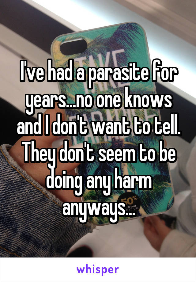 I've had a parasite for years...no one knows and I don't want to tell. They don't seem to be doing any harm anyways...