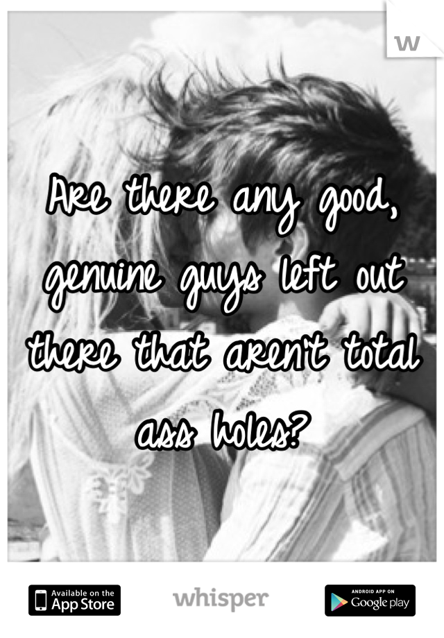 Are there any good, genuine guys left out there that aren't total ass holes?