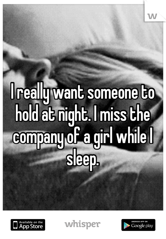 I really want someone to hold at night. I miss the company of a girl while I sleep. 