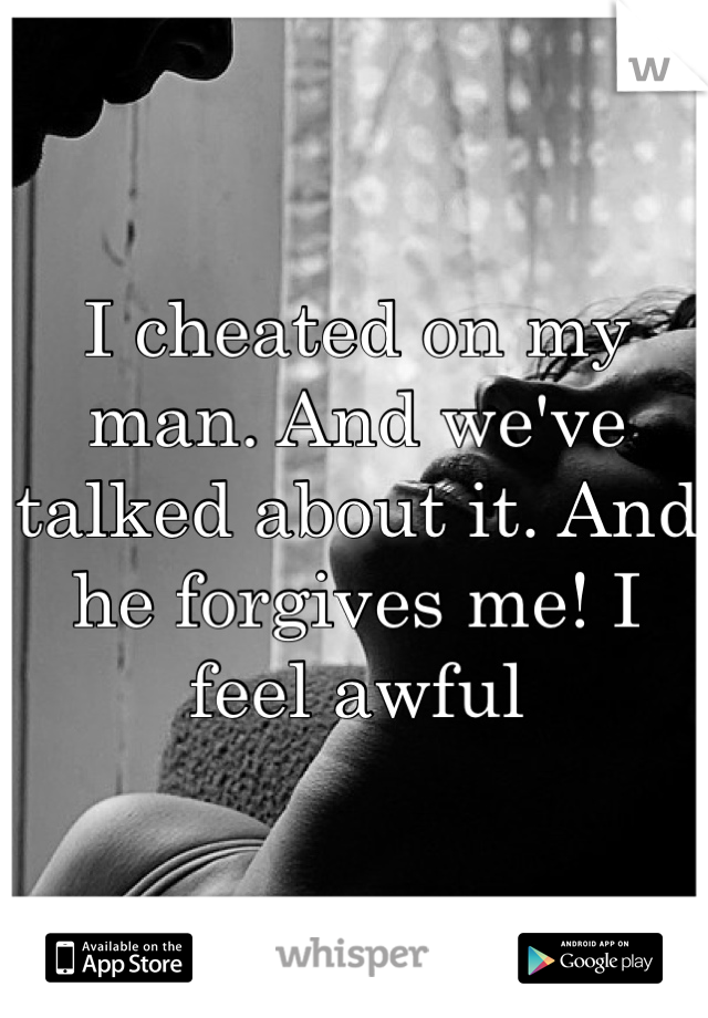 I cheated on my man. And we've talked about it. And he forgives me! I feel awful 