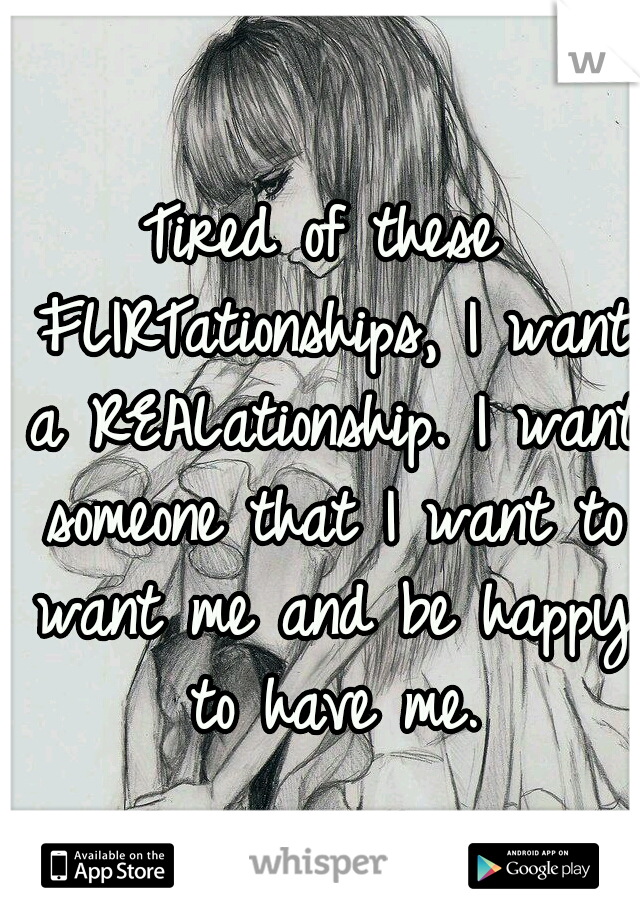 Tired of these FLIRTationships, I want a REALationship. I want someone that I want to want me and be happy to have me.