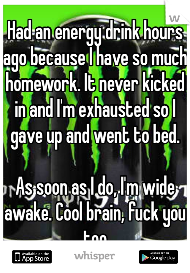 Had an energy drink hours ago because I have so much homework. It never kicked in and I'm exhausted so I gave up and went to bed. 

As soon as I do, I'm wide awake. Cool brain, fuck you too