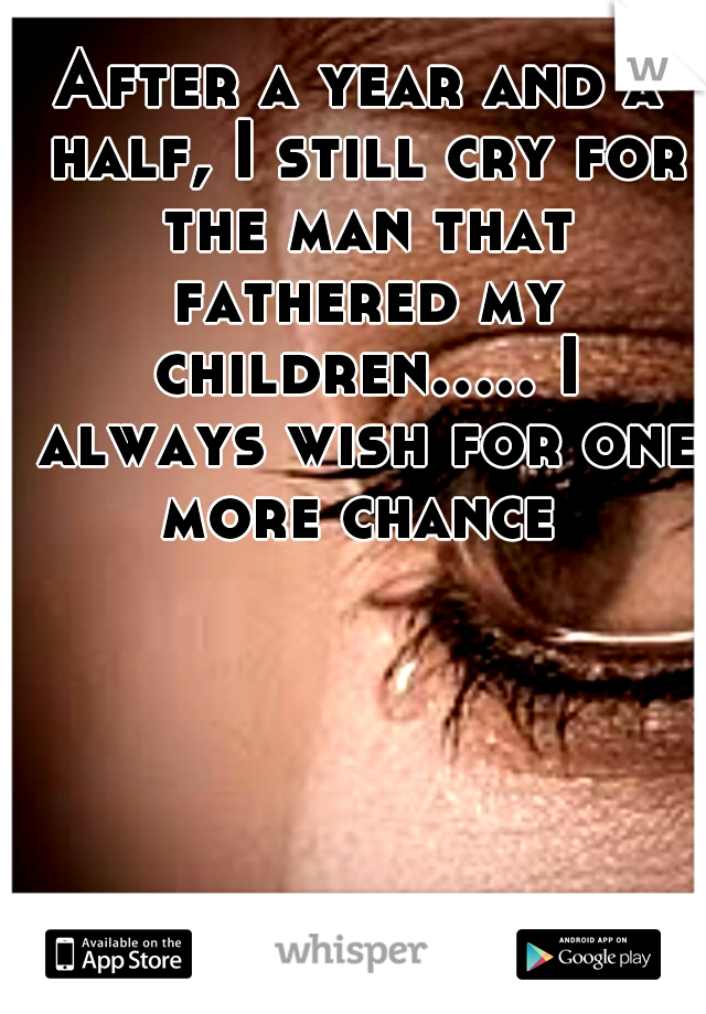 After a year and a half, I still cry for the man that fathered my children..... I always wish for one more chance 