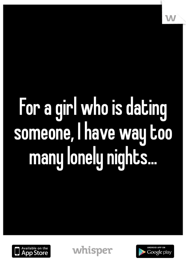 For a girl who is dating someone, I have way too many lonely nights...