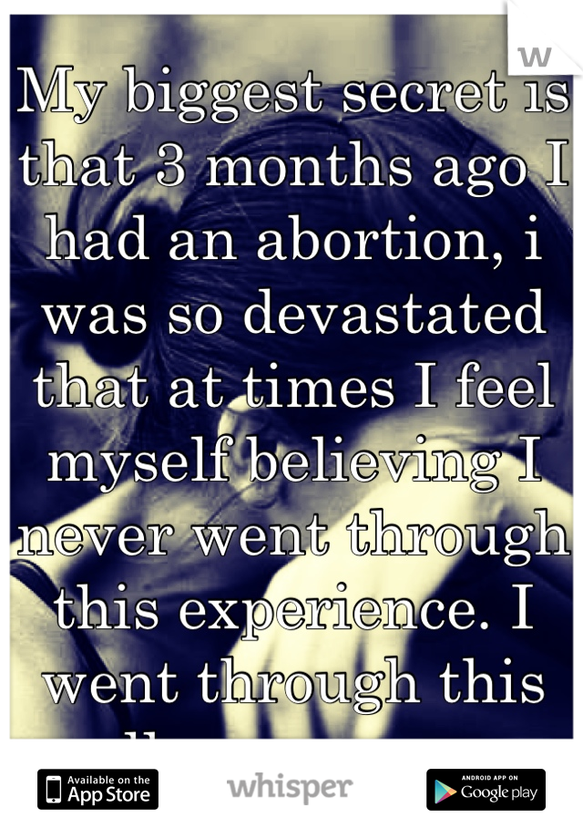 My biggest secret is that 3 months ago I had an abortion, i was so devastated that at times I feel myself believing I never went through this experience. I went through this all on my own.