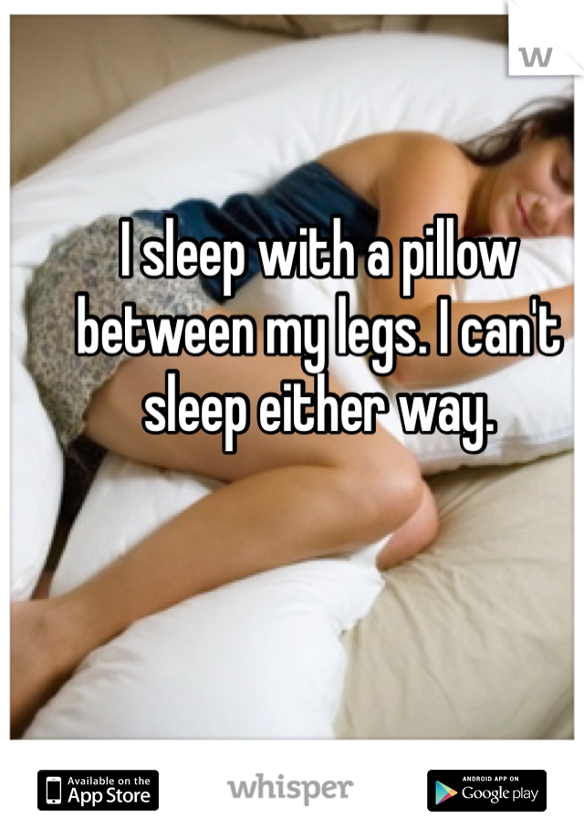 I sleep with a pillow between my legs. I can't sleep either way.
