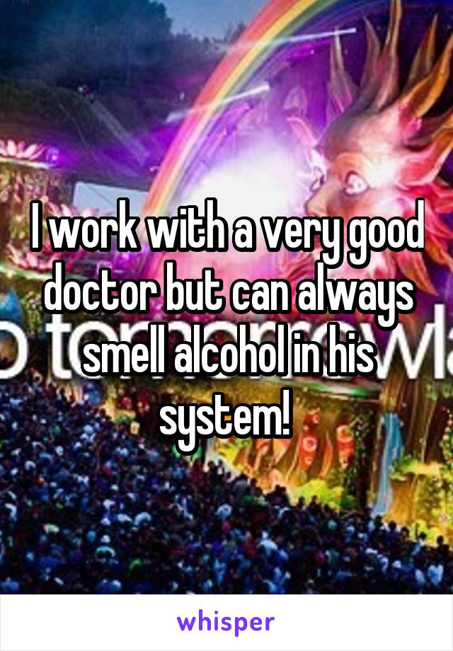 I work with a very good doctor but can always smell alcohol in his system! 