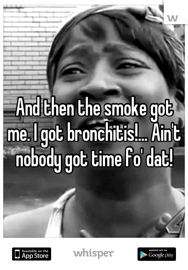And then the smoke got me. I got bronchitis!... Ain't nobody got time fo' dat!