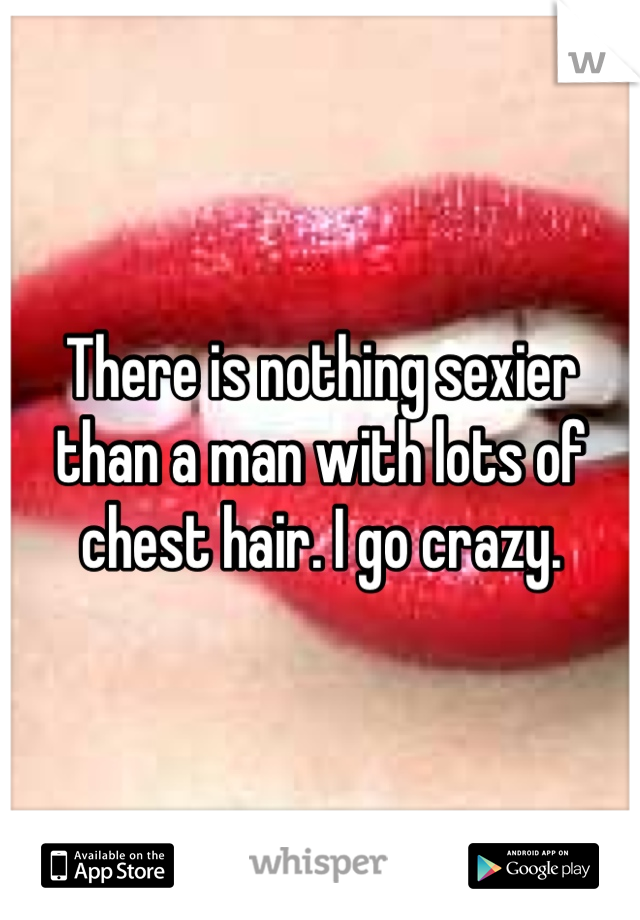 There is nothing sexier than a man with lots of chest hair. I go crazy. 