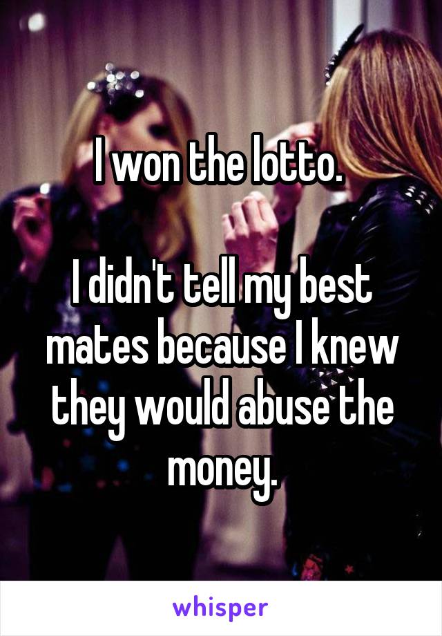 I won the lotto. 

I didn't tell my best mates because I knew they would abuse the money.
