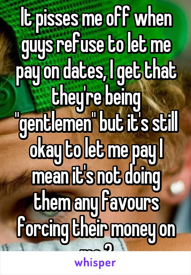 It pisses me off when guys refuse to let me pay on dates, I get that they're being "gentlemen" but it's still okay to let me pay I mean it's not doing them any favours forcing their money on me 👎
