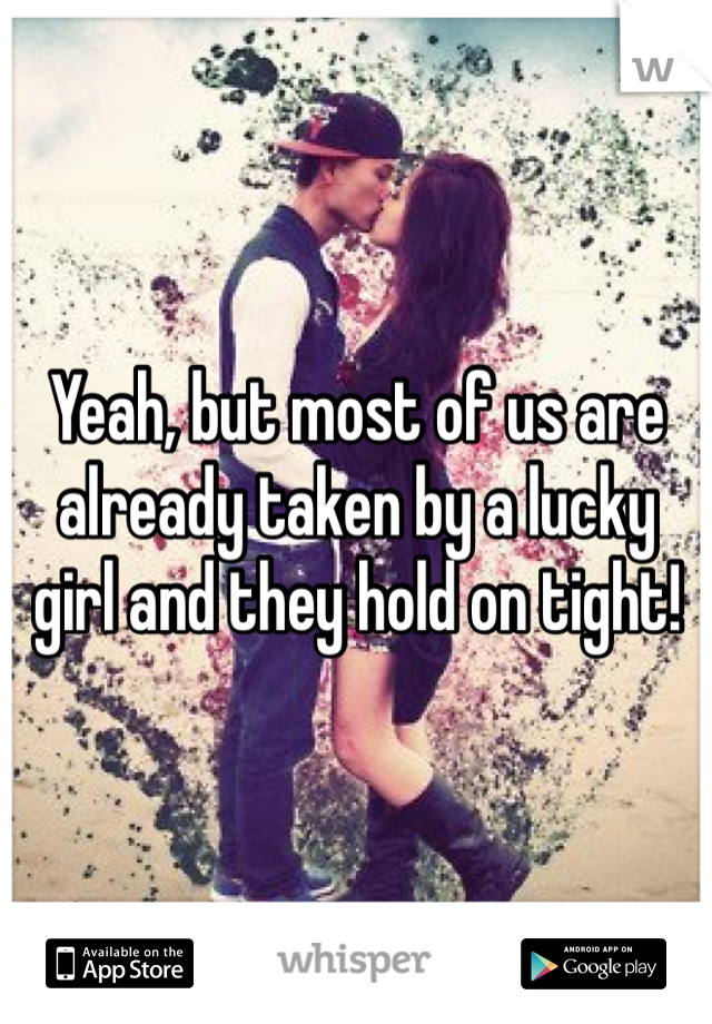 Yeah, but most of us are already taken by a lucky girl and they hold on tight!
