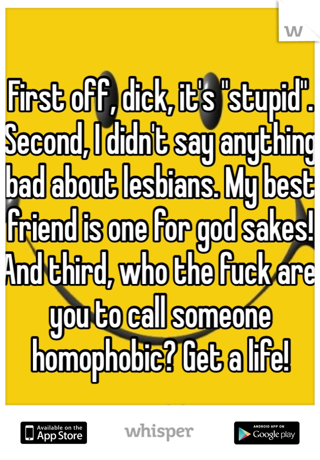 First off, dick, it's "stupid". Second, I didn't say anything bad about lesbians. My best friend is one for god sakes! And third, who the fuck are you to call someone homophobic? Get a life! 