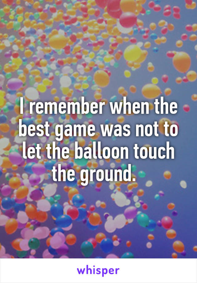 I remember when the best game was not to let the balloon touch the ground.  